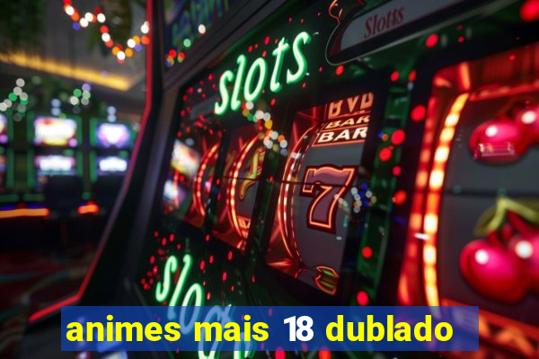 animes mais 18 dublado